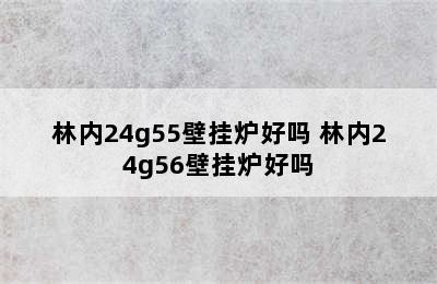 林内24g55壁挂炉好吗 林内24g56壁挂炉好吗